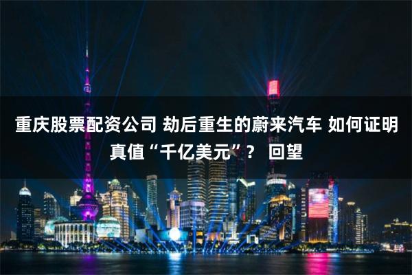 重庆股票配资公司 劫后重生的蔚来汽车 如何证明真值“千亿美元”？ 回望