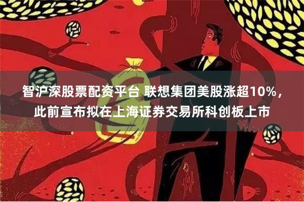 智沪深股票配资平台 联想集团美股涨超10%，此前宣布拟在上海证券交易所科创板上市