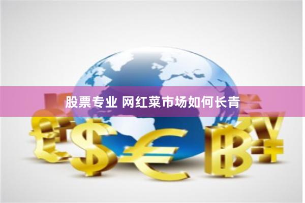 股票专业 网红菜市场如何长青