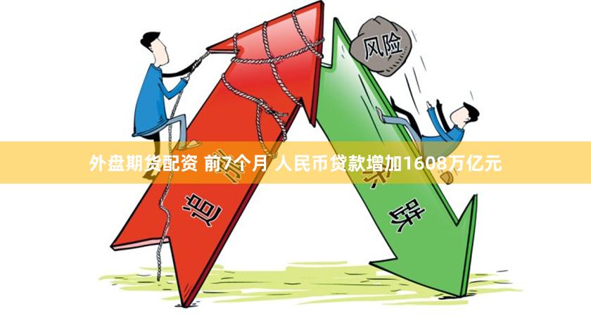 外盘期货配资 前7个月 人民币贷款增加1608万亿元