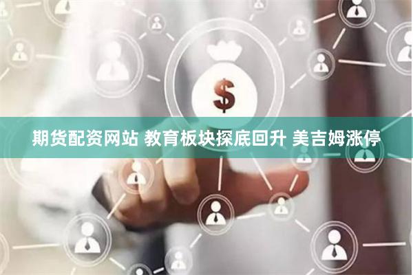 期货配资网站 教育板块探底回升 美吉姆涨停