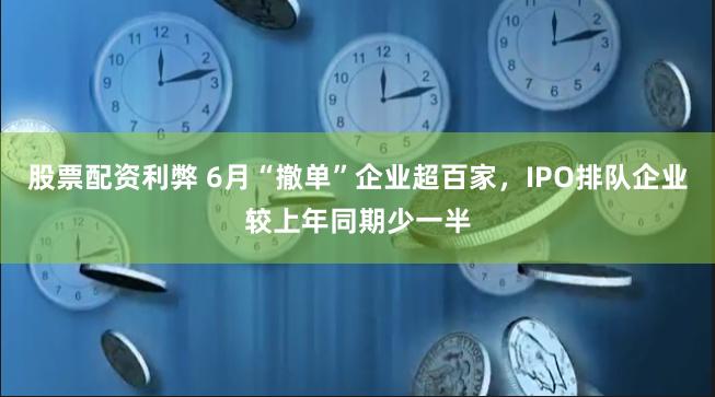 股票配资利弊 6月“撤单”企业超百家，IPO排队企业较上年同期少一半