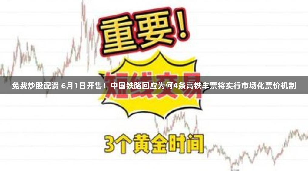 免费炒股配资 6月1日开售！中国铁路回应为何4条高铁车票将实行市场化票价机制