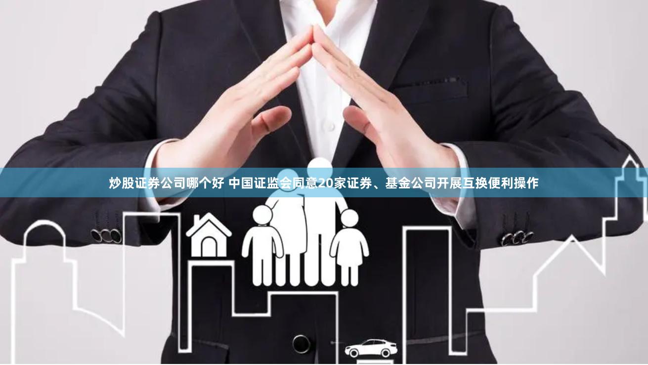 炒股证券公司哪个好 中国证监会同意20家证券、基金公司开展互换便利操作