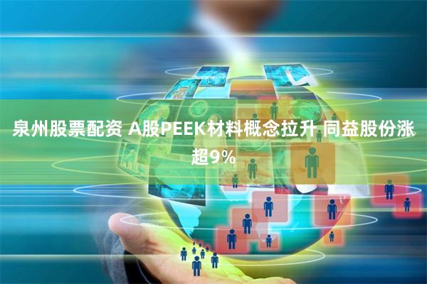 泉州股票配资 A股PEEK材料概念拉升 同益股份涨超9%