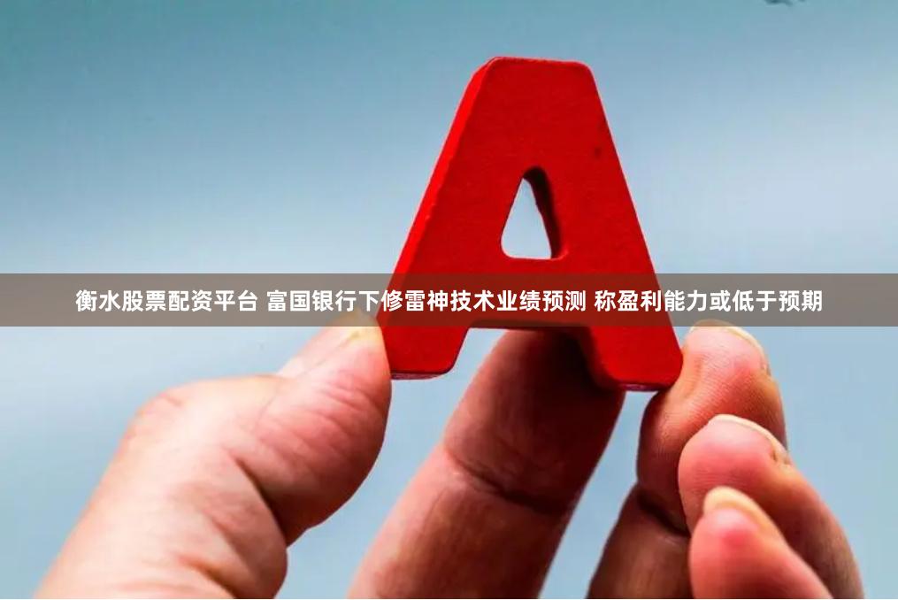 衡水股票配资平台 富国银行下修雷神技术业绩预测 称盈利能力或低于预期