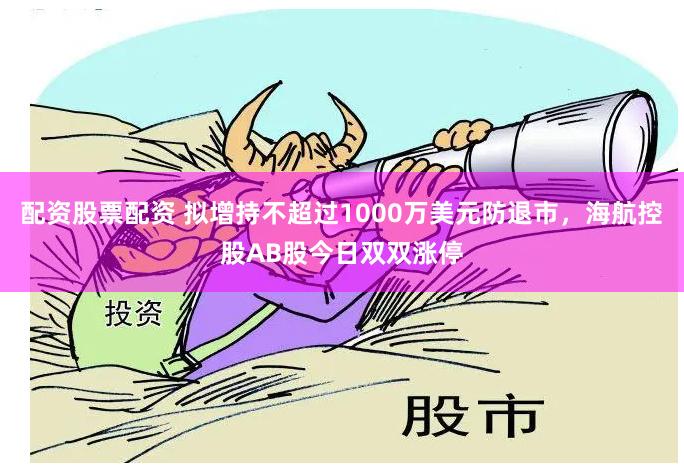 配资股票配资 拟增持不超过1000万美元防退市，海航控股AB股今日双双涨停