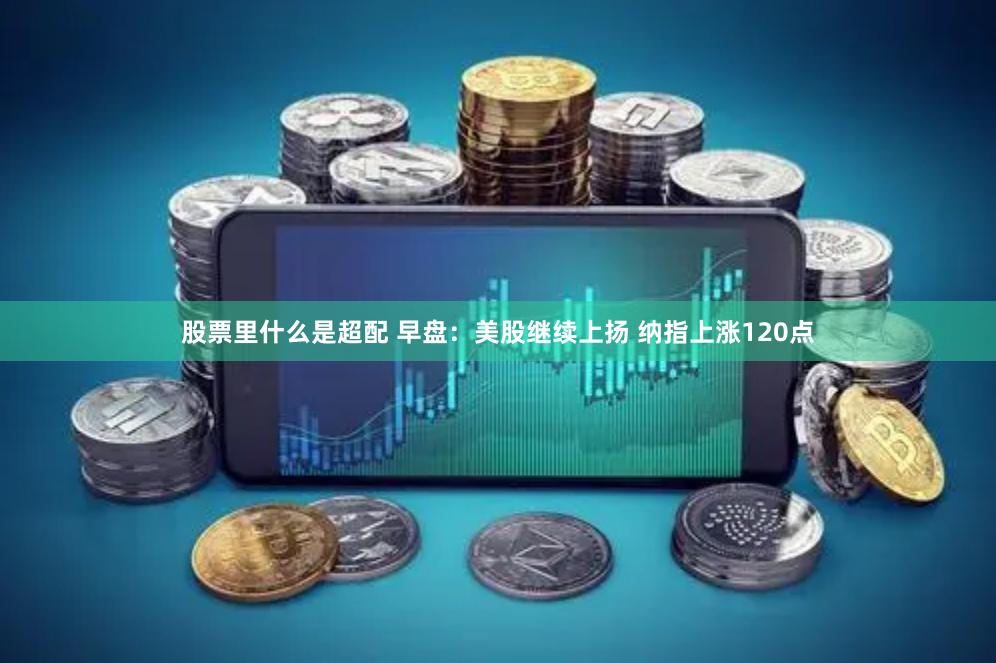 股票里什么是超配 早盘：美股继续上扬 纳指上涨120点