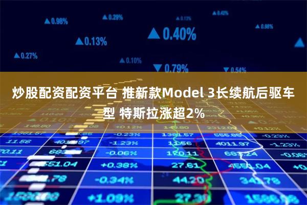 炒股配资配资平台 推新款Model 3长续航后驱车型 特斯拉涨超2%
