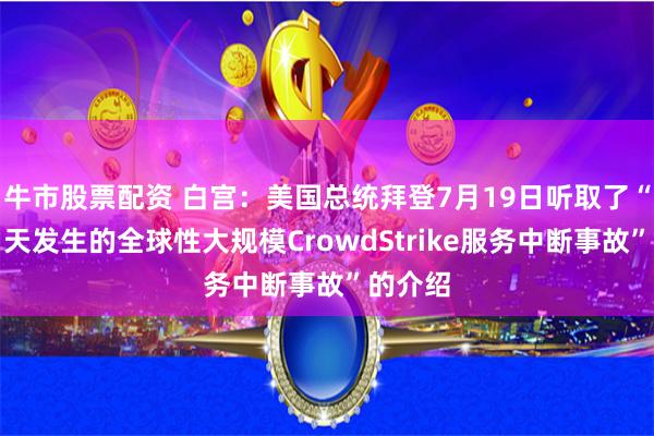 牛市股票配资 白宫：美国总统拜登7月19日听取了“关于当天发生的全球性大规模CrowdStrike服务中断事故”的介绍