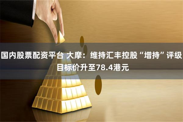 国内股票配资平台 大摩：维持汇丰控股“增持”评级 目标价升至78.4港元