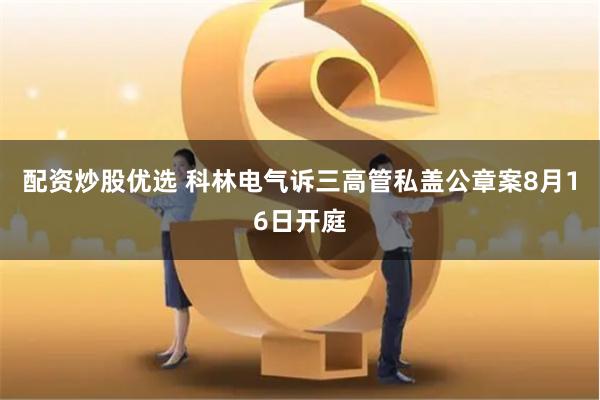 配资炒股优选 科林电气诉三高管私盖公章案8月16日开庭