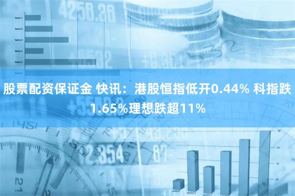 股票配资保证金 快讯：港股恒指低开0.44% 科指跌1.65%理想跌超11%
