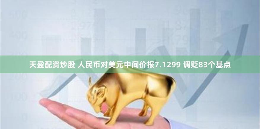 天盈配资炒股 人民币对美元中间价报7.1299 调贬83个基点