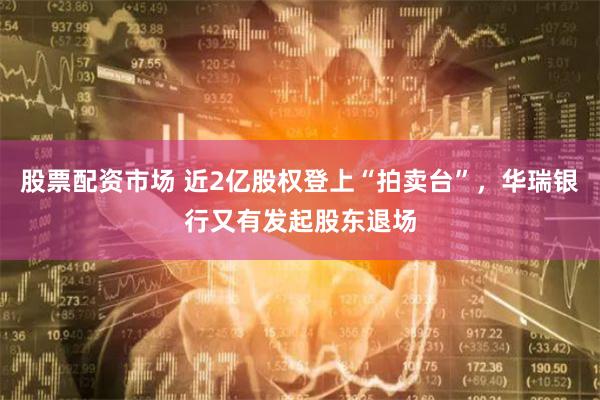 股票配资市场 近2亿股权登上“拍卖台”，华瑞银行又有发起股东退场