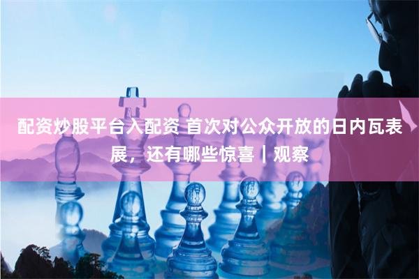 配资炒股平台入配资 首次对公众开放的日内瓦表展，还有哪些惊喜｜观察