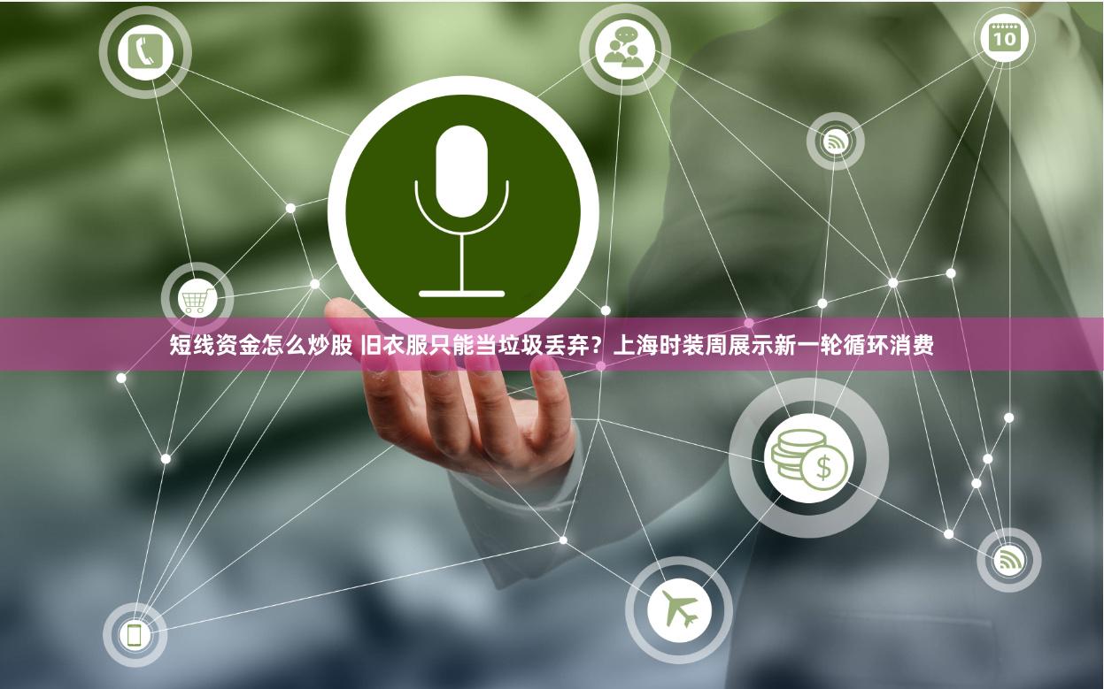 短线资金怎么炒股 旧衣服只能当垃圾丢弃？上海时装周展示新一轮循环消费