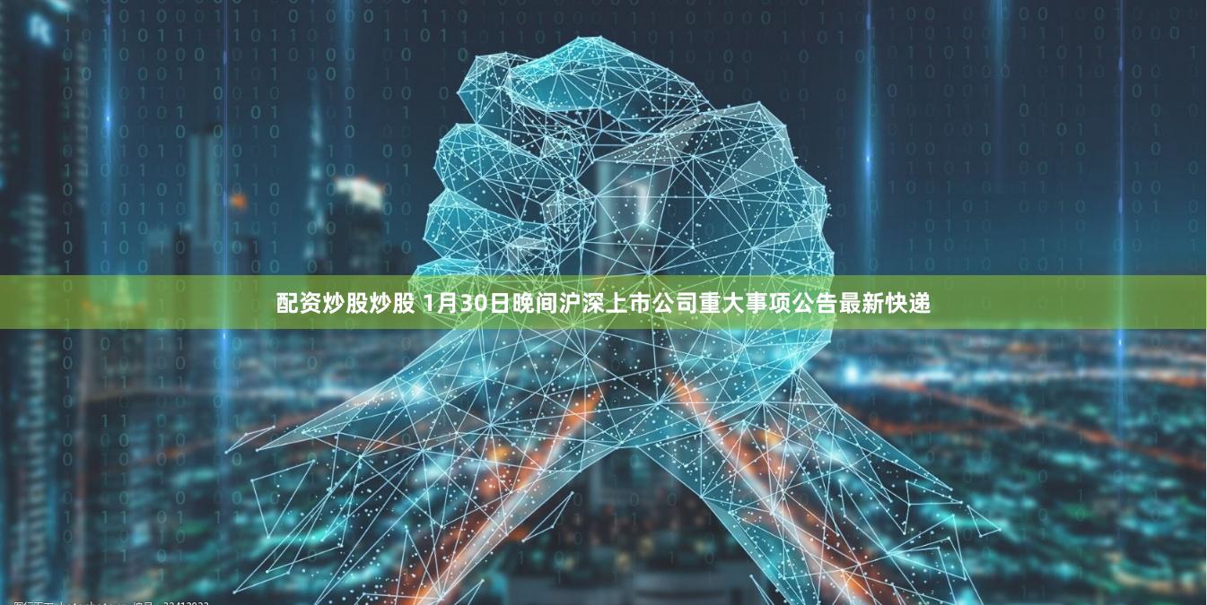 配资炒股炒股 1月30日晚间沪深上市公司重大事项公告最新快递
