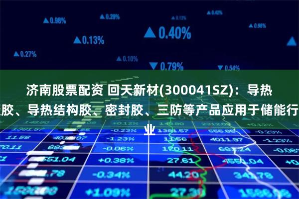 济南股票配资 回天新材(300041SZ)：导热凝胶、导热结构胶、密封胶、三防等产品应用于储能行业