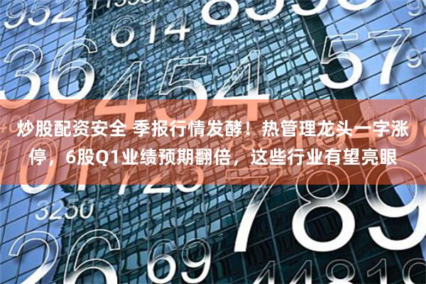 炒股配资安全 季报行情发酵！热管理龙头一字涨停，6股Q1业绩预期翻倍，这些行业有望亮眼