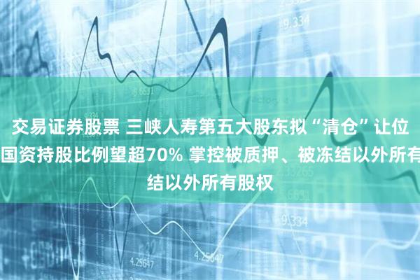 交易证券股票 三峡人寿第五大股东拟“清仓”让位 重庆国资持股比例望超70% 掌控被质押、被冻结以外所有股权