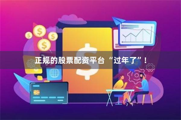 正规的股票配资平台 “过年了”！