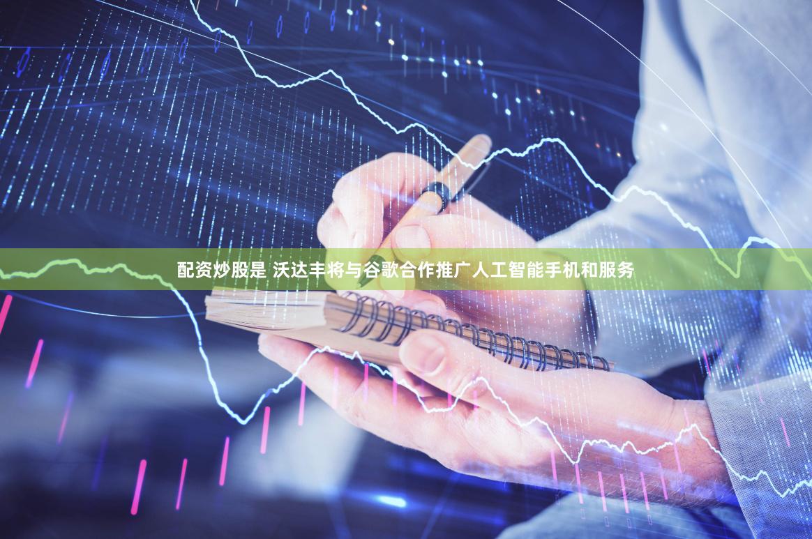 配资炒股是 沃达丰将与谷歌合作推广人工智能手机和服务