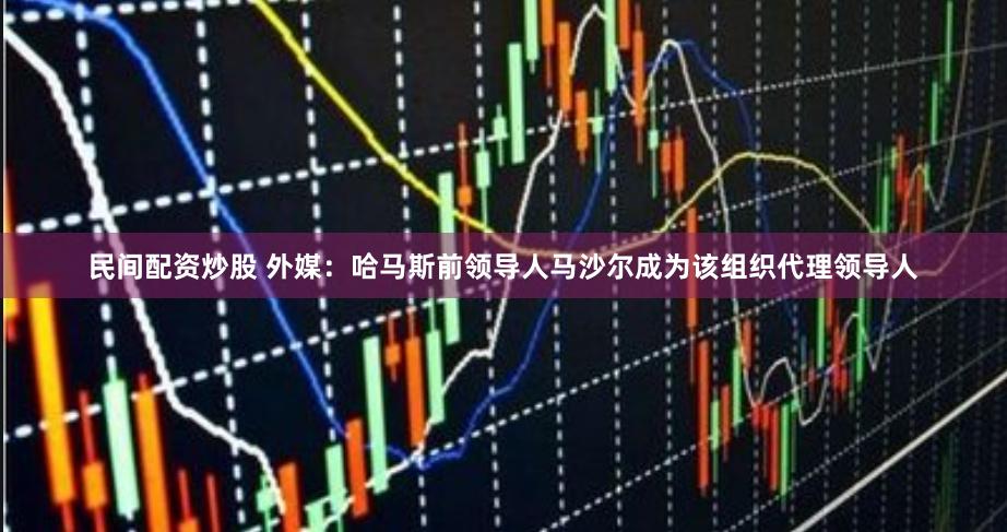 民间配资炒股 外媒：哈马斯前领导人马沙尔成为该组织代理领导人