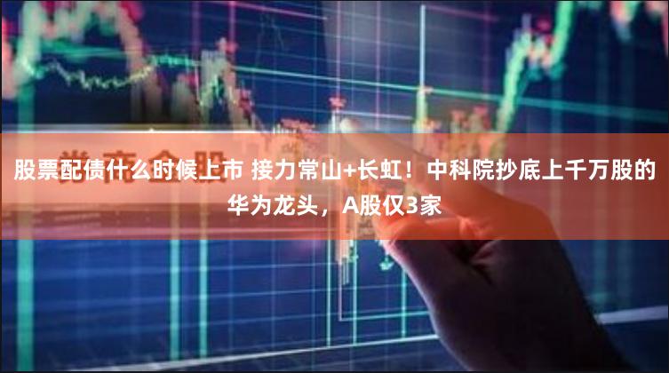 股票配债什么时候上市 接力常山+长虹！中科院抄底上千万股的华为龙头，A股仅3家
