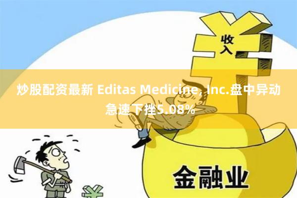 炒股配资最新 Editas Medicine, Inc.盘中异动 急速下挫5.08%