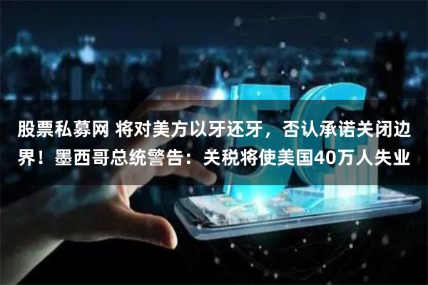 股票私募网 将对美方以牙还牙，否认承诺关闭边界！墨西哥总统警告：关税将使美国40万人失业