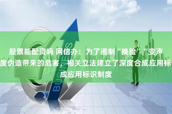 股票能配资吗 网信办：为了遏制“换脸”“变声”等深度伪造带来的危害，相关立法建立了深度合成应用标识制度