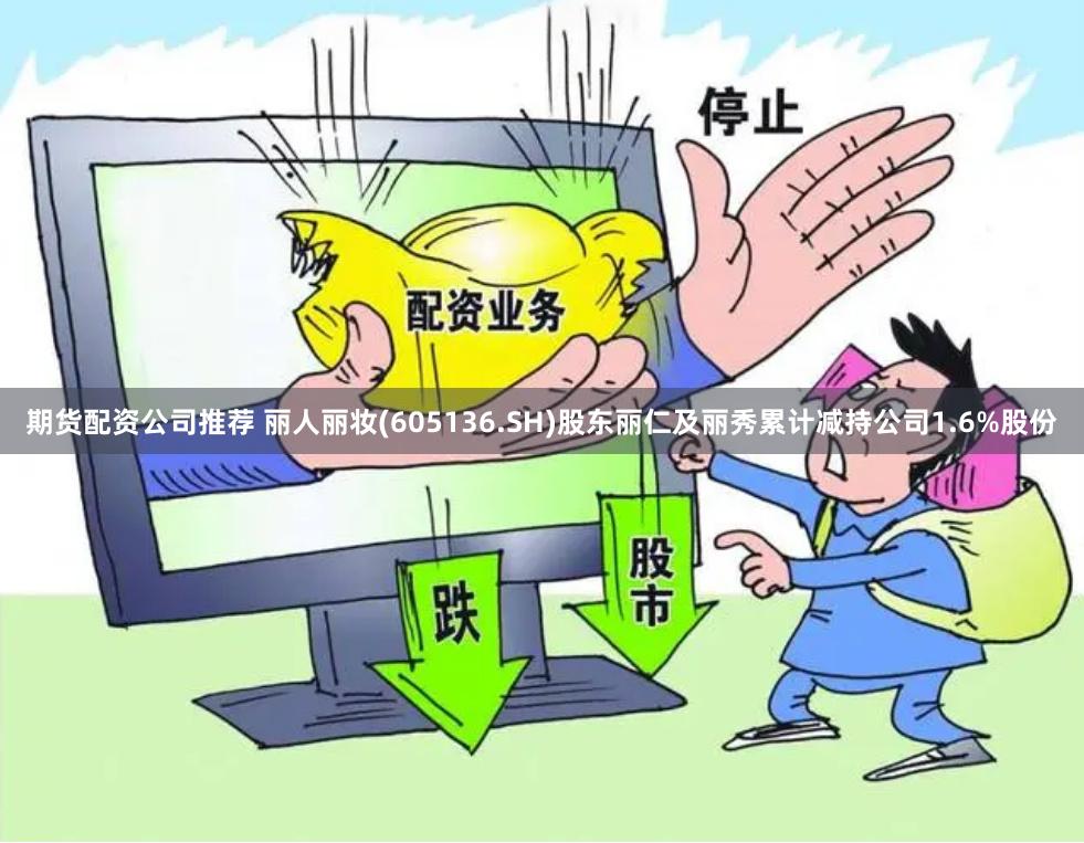 期货配资公司推荐 丽人丽妆(605136.SH)股东丽仁及丽秀累计减持公司1.6%股份