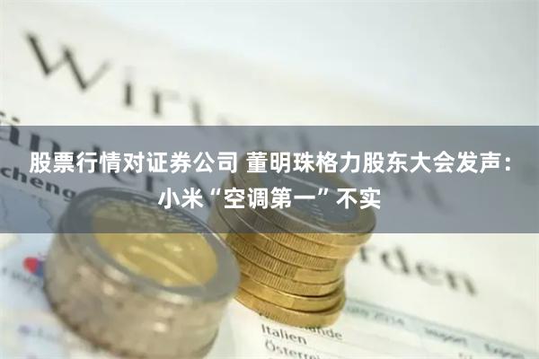 股票行情对证券公司 董明珠格力股东大会发声：小米“空调第一”不实