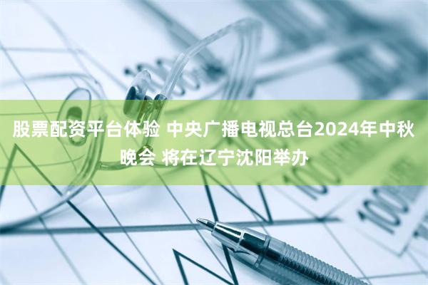 股票配资平台体验 中央广播电视总台2024年中秋晚会 将在辽宁沈阳举办