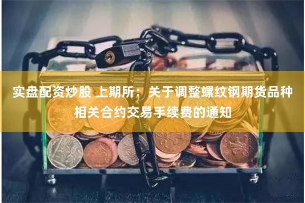 实盘配资炒股 上期所：关于调整螺纹钢期货品种相关合约交易手续费的通知