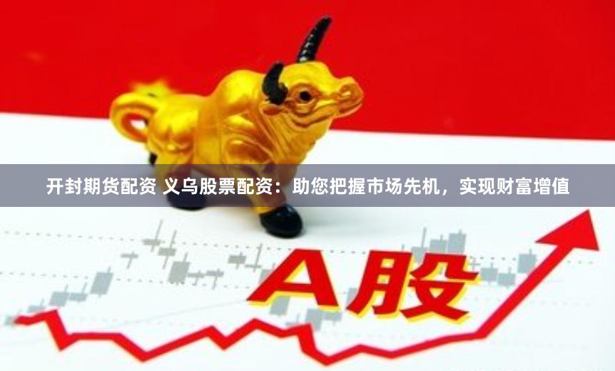 开封期货配资 义乌股票配资：助您把握市场先机，实现财富增值