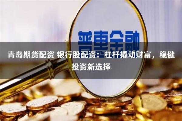 青岛期货配资 银行股配资：杠杆撬动财富，稳健投资新选择