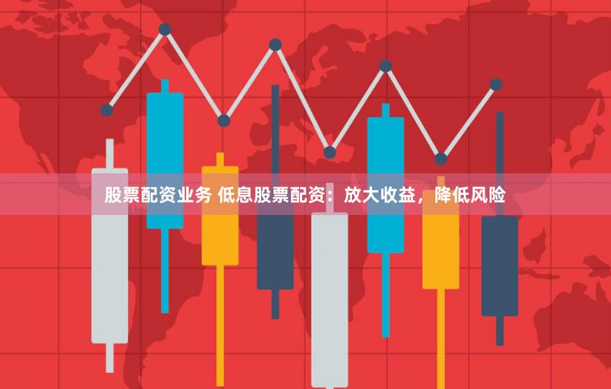 股票配资业务 低息股票配资：放大收益，降低风险