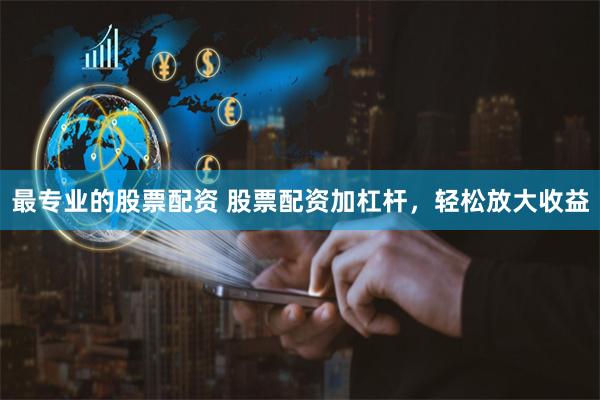 最专业的股票配资 股票配资加杠杆，轻松放大收益