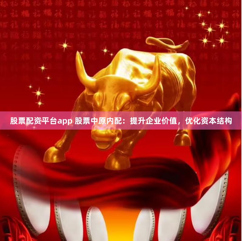 股票配资平台app 股票中原内配：提升企业价值，优化资本结构