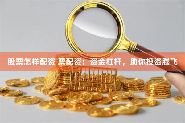 股票怎样配资 票配资：资金杠杆，助你投资腾飞