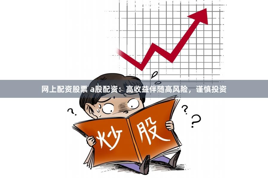 网上配资股票 a股配资：高收益伴随高风险，谨慎投资