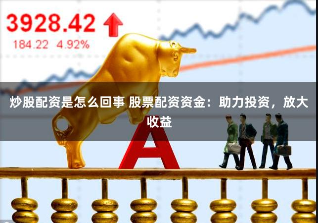 炒股配资是怎么回事 股票配资资金：助力投资，放大收益