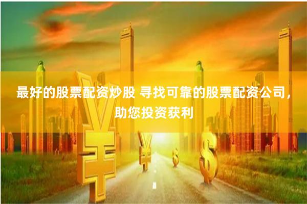 最好的股票配资炒股 寻找可靠的股票配资公司，助您投资获利