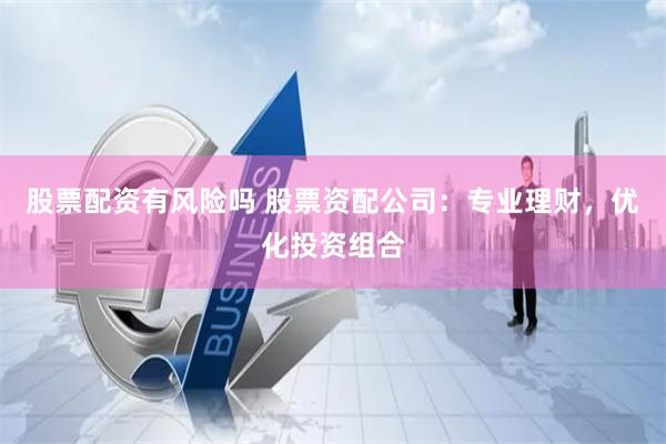 股票配资有风险吗 股票资配公司：专业理财，优化投资组合
