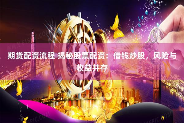 期货配资流程 揭秘股票配资：借钱炒股，风险与收益并存