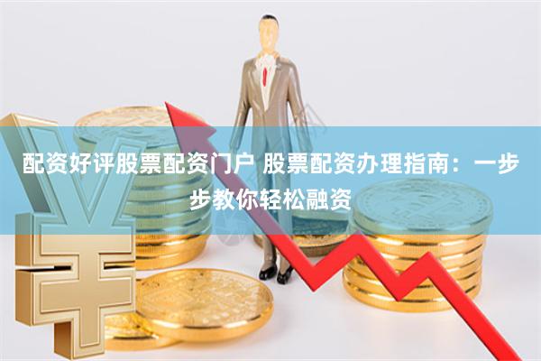 配资好评股票配资门户 股票配资办理指南：一步步教你轻松融资