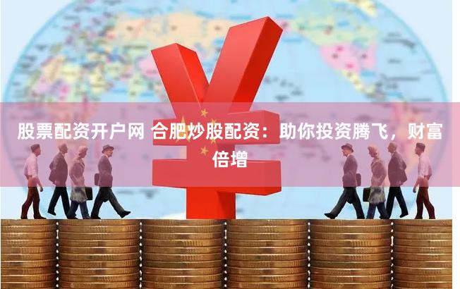 股票配资开户网 合肥炒股配资：助你投资腾飞，财富倍增
