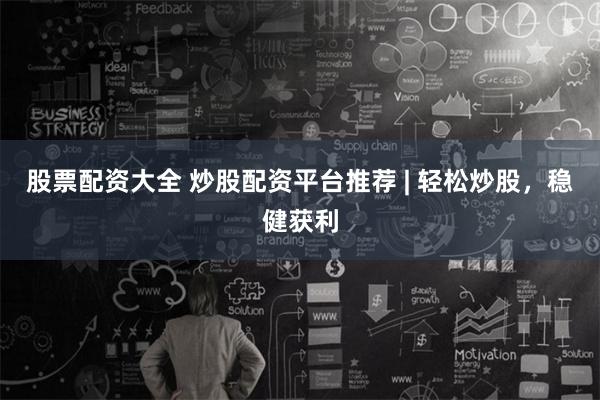 股票配资大全 炒股配资平台推荐 | 轻松炒股，稳健获利